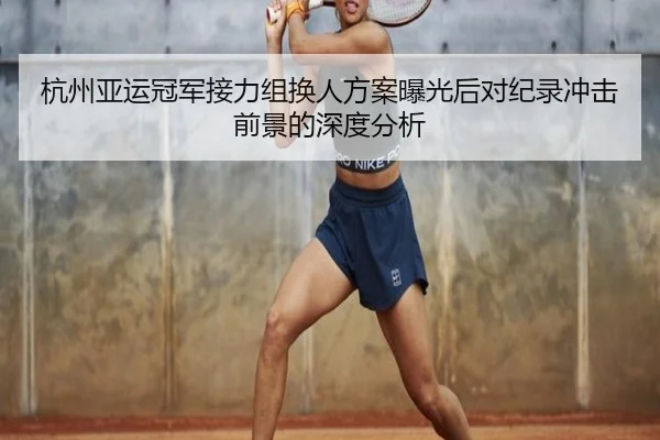杭州亚运冠军接力组换人方案曝光后对纪录冲击前景的深度分析